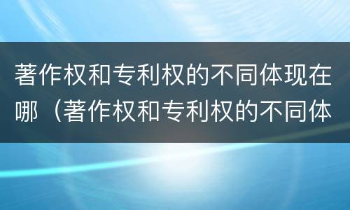 著作权和专利权的不同体现在哪（著作权和专利权的不同体现在哪几个方面）