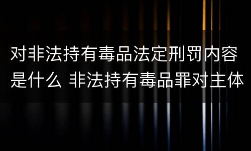 对非法持有毒品法定刑罚内容是什么 非法持有毒品罪对主体的要求
