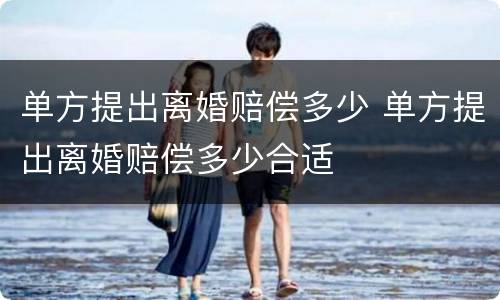 单方提出离婚赔偿多少 单方提出离婚赔偿多少合适