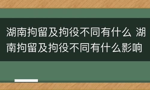 湖南拘留及拘役不同有什么 湖南拘留及拘役不同有什么影响