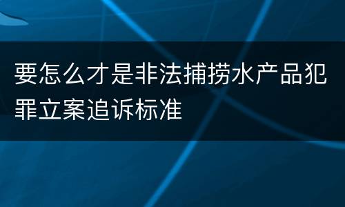 要怎么才是非法捕捞水产品犯罪立案追诉标准