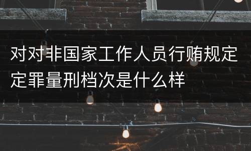 对对非国家工作人员行贿规定定罪量刑档次是什么样