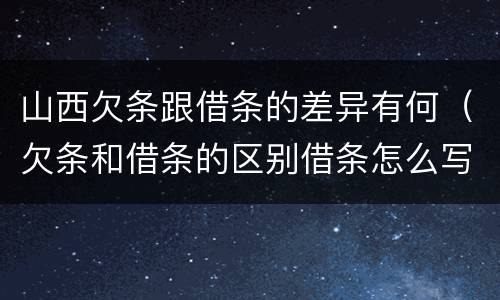 山西欠条跟借条的差异有何（欠条和借条的区别借条怎么写）