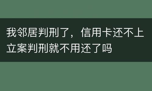 我邻居判刑了，信用卡还不上立案判刑就不用还了吗