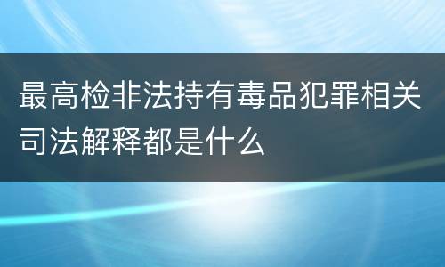 最高检非法持有毒品犯罪相关司法解释都是什么