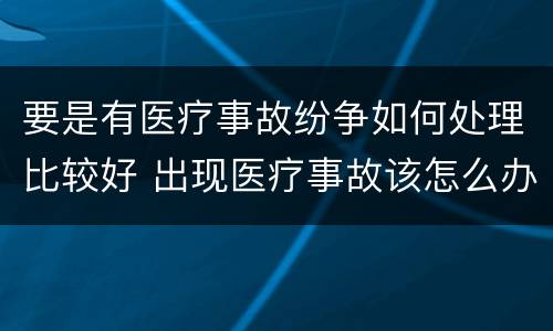 要是有医疗事故纷争如何处理比较好 出现医疗事故该怎么办