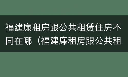 福建廉租房跟公共租赁住房不同在哪（福建廉租房跟公共租赁住房不同在哪查）
