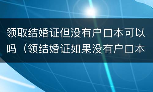 领取结婚证但没有户口本可以吗（领结婚证如果没有户口本怎么办）