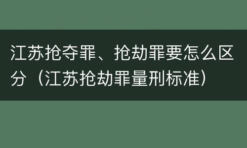 江苏抢夺罪、抢劫罪要怎么区分（江苏抢劫罪量刑标准）