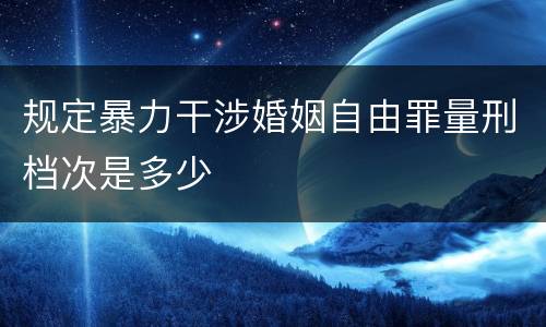 规定暴力干涉婚姻自由罪量刑档次是多少