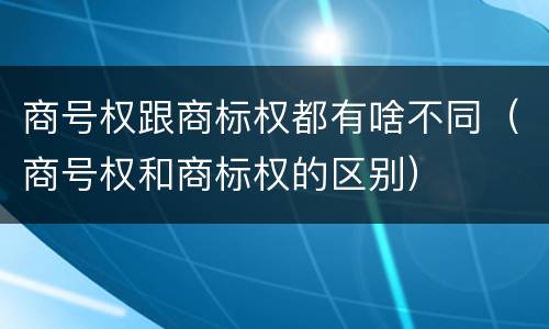 商号权跟商标权都有啥不同（商号权和商标权的区别）