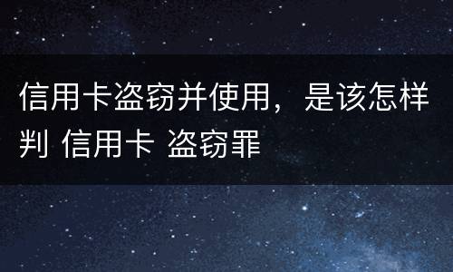 信用卡盗窃并使用，是该怎样判 信用卡 盗窃罪