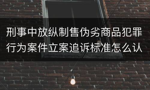 刑事中放纵制售伪劣商品犯罪行为案件立案追诉标准怎么认定