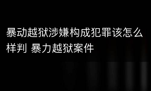 暴动越狱涉嫌构成犯罪该怎么样判 暴力越狱案件