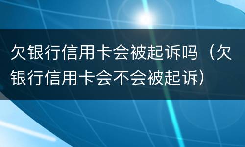 欠银行信用卡会被起诉吗（欠银行信用卡会不会被起诉）