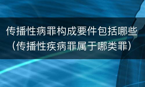 传播性病罪构成要件包括哪些（传播性疾病罪属于哪类罪）