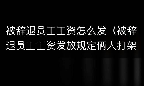 被辞退员工工资怎么发（被辞退员工工资发放规定俩人打架就辞一个人怎么办）