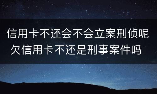 信用卡不还会不会立案刑侦呢 欠信用卡不还是刑事案件吗