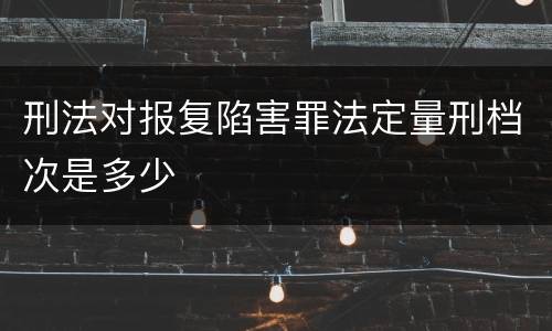 刑法对报复陷害罪法定量刑档次是多少