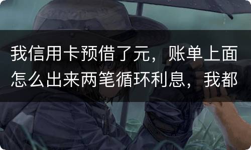 我信用卡预借了元，账单上面怎么出来两笔循环利息，我都是在还款期限之前全部还款的