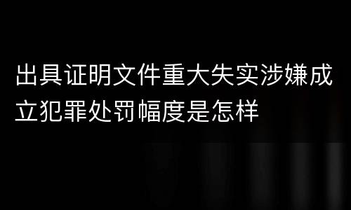出具证明文件重大失实涉嫌成立犯罪处罚幅度是怎样