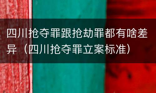 四川抢夺罪跟抢劫罪都有啥差异（四川抢夺罪立案标准）