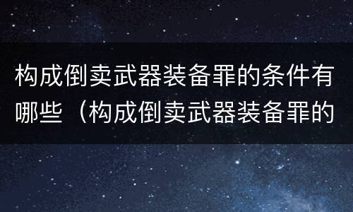 构成倒卖武器装备罪的条件有哪些（构成倒卖武器装备罪的条件有哪些呢）