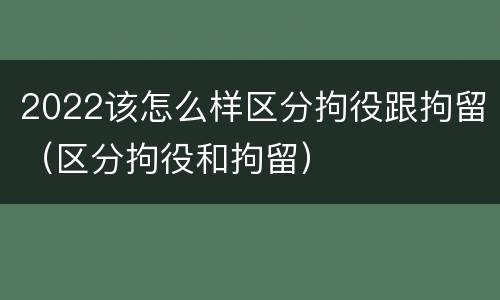 2022该怎么样区分拘役跟拘留（区分拘役和拘留）