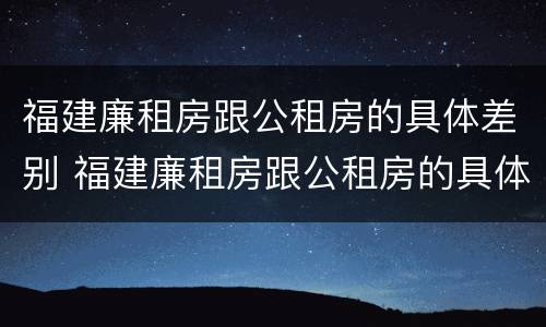 福建廉租房跟公租房的具体差别 福建廉租房跟公租房的具体差别是什么