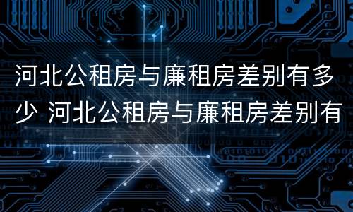 河北公租房与廉租房差别有多少 河北公租房与廉租房差别有多少个