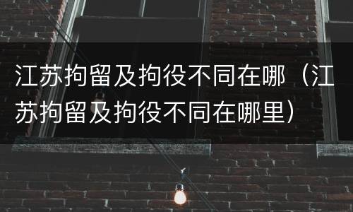 江苏拘留及拘役不同在哪（江苏拘留及拘役不同在哪里）