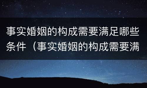 事实婚姻的构成需要满足哪些条件（事实婚姻的构成需要满足哪些条件呢）
