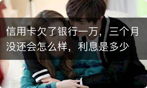 信用卡欠了银行一万，三个月没还会怎么样，利息是多少