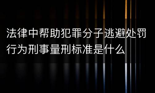 法律中帮助犯罪分子逃避处罚行为刑事量刑标准是什么