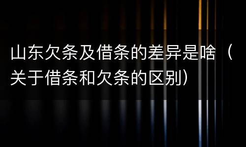 山东欠条及借条的差异是啥（关于借条和欠条的区别）