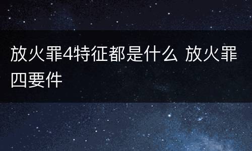 放火罪4特征都是什么 放火罪四要件