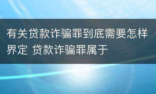 有关贷款诈骗罪到底需要怎样界定 贷款诈骗罪属于