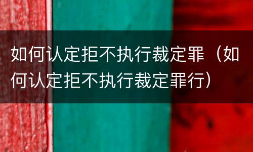 如何认定拒不执行裁定罪（如何认定拒不执行裁定罪行）