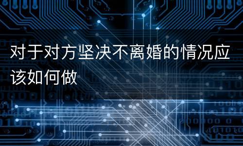 对于对方坚决不离婚的情况应该如何做