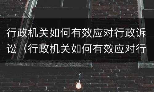 行政机关如何有效应对行政诉讼（行政机关如何有效应对行政诉讼行政处罚）