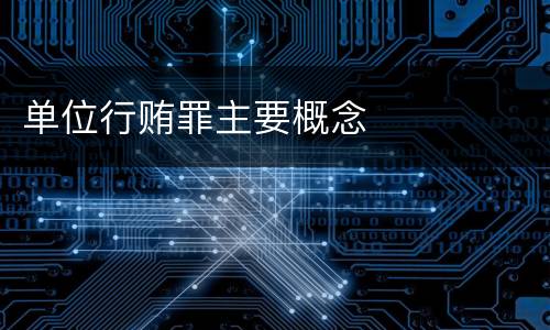 单位行贿罪主要概念