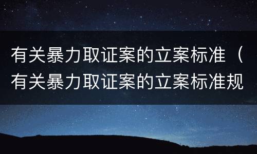 有关暴力取证案的立案标准（有关暴力取证案的立案标准规定）