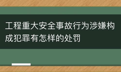 工程重大安全事故行为涉嫌构成犯罪有怎样的处罚