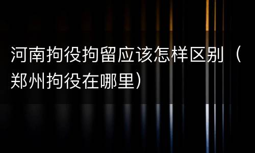 河南拘役拘留应该怎样区别（郑州拘役在哪里）