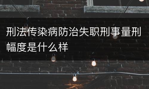 刑法传染病防治失职刑事量刑幅度是什么样