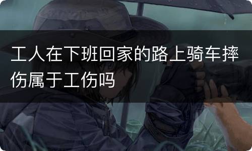 工人在下班回家的路上骑车摔伤属于工伤吗