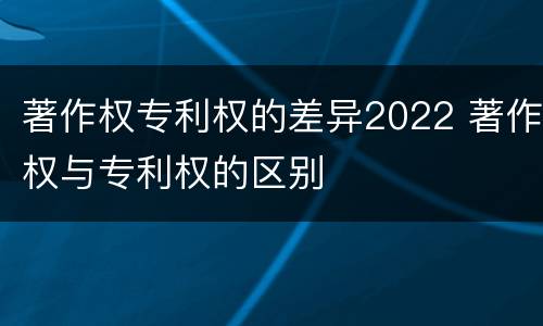 著作权专利权的差异2022 著作权与专利权的区别