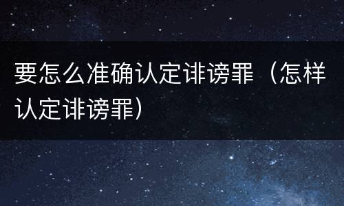 要怎么准确认定诽谤罪（怎样认定诽谤罪）