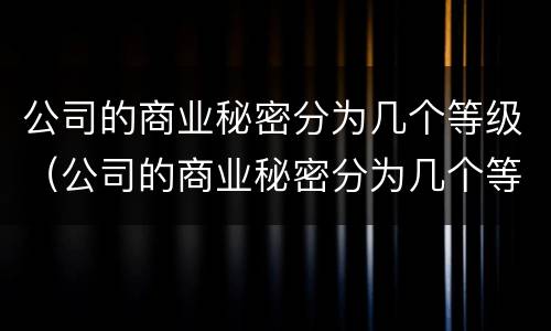 公司的商业秘密分为几个等级（公司的商业秘密分为几个等级呢）
