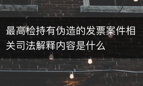 最高检持有伪造的发票案件相关司法解释内容是什么